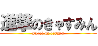 進撃のきゃすみん (attack on casmin)