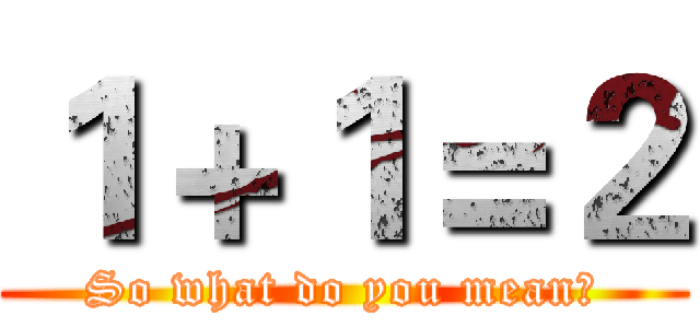 １＋１＝２ (So what do you mean?)