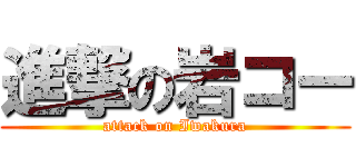 進撃の岩コー (attack on Iwakura)