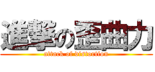 進撃の歪曲力 (attack of distortion)