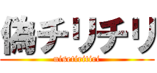 偽チリチリ (nisetiritiri)