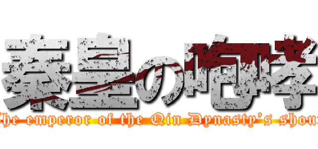 秦皇の咆哮 (The emperor of the Qin Dynasty’s shout)