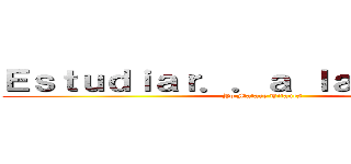 Ｅｓｔｕｄｉａｒ．．ａ ｌａ Ｍｉｅｒｄａ (Yo Matare Titanes)