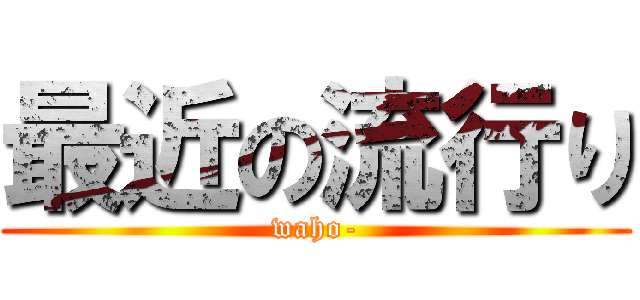 最近の流行り (waho-)