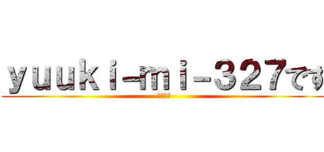 ｙｕｕｋｉ－ｍｉ－３２７です (よろしく)