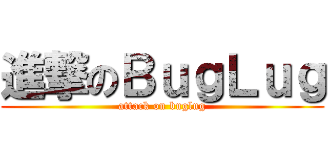 進撃のＢｕｇＬｕｇ (attack on buglug)