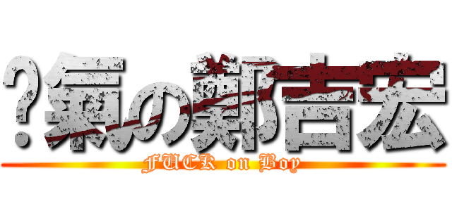煞氣の鄭吉宏 (FUCK on Boy)