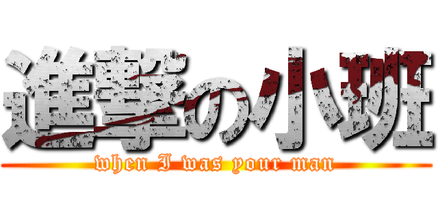 進撃の小班 (when I was your man)