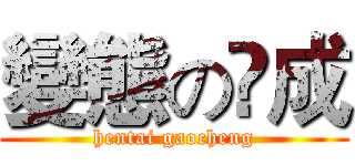 變態の髙成 (hentai gaocheng)
