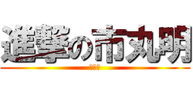 進撃の市丸明 (市丸明)