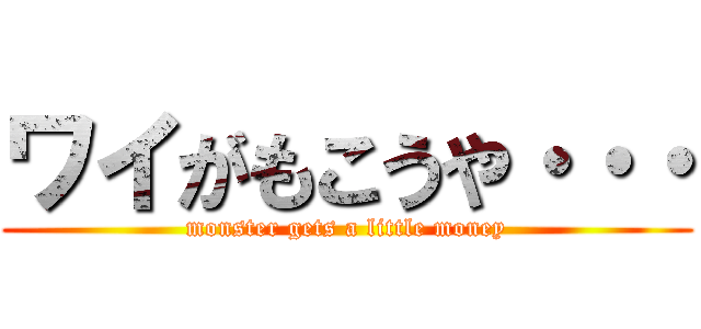 ワイがもこうや・・・ (monster gets a little money)