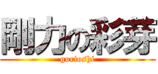 剛力の彩芽 (gorioshi)