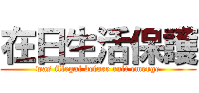 在日生活保護 (was illegal before cult emerge)