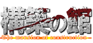 構築の館 (The mansion of construction )