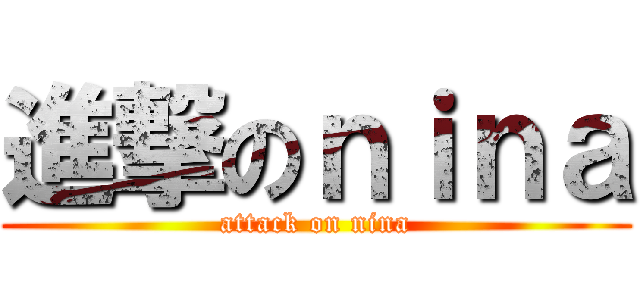 進撃のｎｉｎａ (attack on nina)