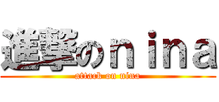 進撃のｎｉｎａ (attack on nina)