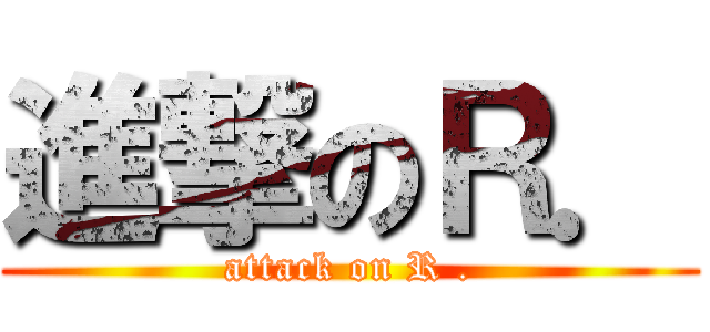 進撃のＲ． (attack on R .)