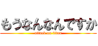 もうなんなんですか (attack on titan)