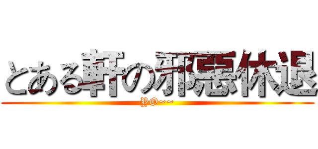 とある軒の邪惡休退 (YO~~)
