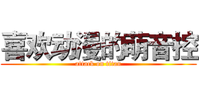 喜欢动漫的萌音控 (attack on titan)