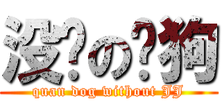 没屌の权狗 (quan dog without JJ)