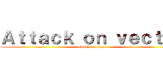 Ａｔｔａｃｋ ｏｎ ｖｅｃｔｏｒ (attack on titan)