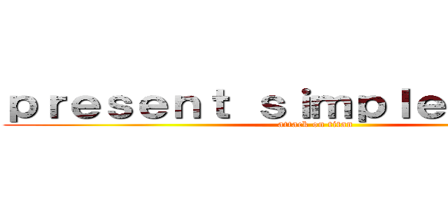 ｐｒｅｓｅｎｔ ｓｉｍｐｌｅ ｔｅｎｓｅ (attack on titan)