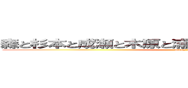 森と杉本と成瀬と木原と浦西と石川と梅埼と林と中川 (many frends)