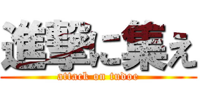 進撃に集え (attack on tudoe)