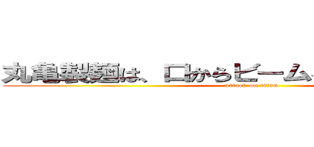 丸亀製麺は、口からビームを放つことができる (attack on titan)