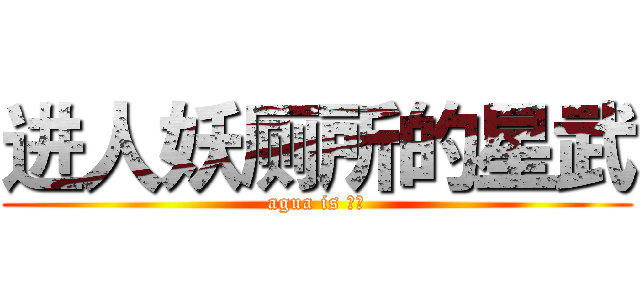 进人妖厕所的星武 (agua is 星武)