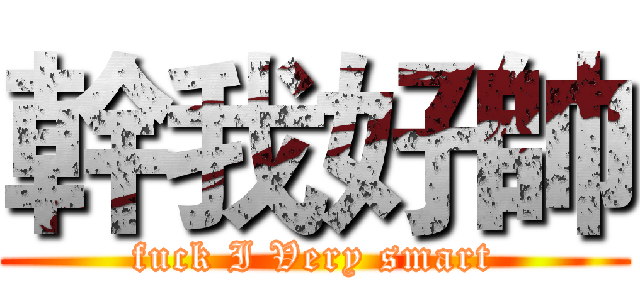 幹我好帥 (fuck I Very smart)