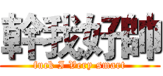 幹我好帥 (fuck I Very smart)