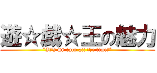 遊☆戯☆王の魅力 (“It’s my turn all the time！”)