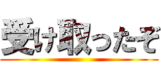受け取ったぞ ()