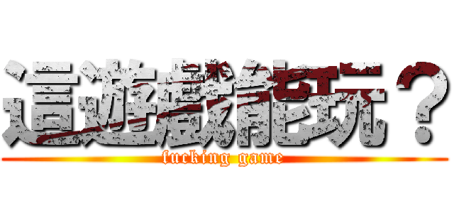 這遊戲能玩？ (fucking game)