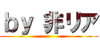 ｂｙ 非リア ()