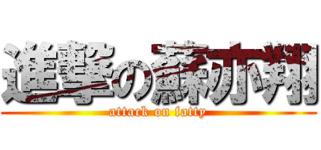 進撃の蘇亦翔 (attack on fatty)