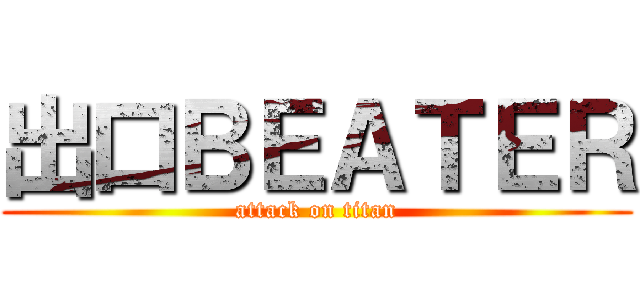 出口ＢＥＡＴＥＲ (attack on titan)