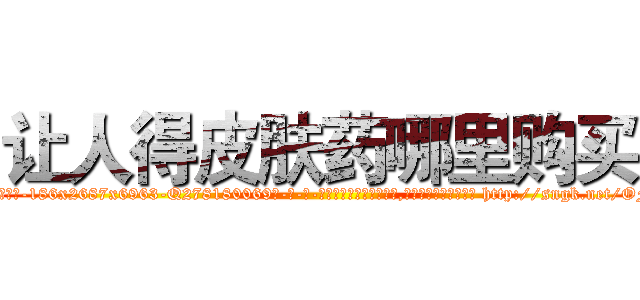 让人得皮肤药哪里购买 (让人得皮肤药哪里购买【电-186x2687x6963-Q278180069元-吉-药-业】我们做的是长期生意,靠的是老客户长期支持 http://sngk.net/OFr8QO
)