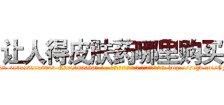 让人得皮肤药哪里购买 (让人得皮肤药哪里购买【电-186x2687x6963-Q278180069元-吉-药-业】我们做的是长期生意,靠的是老客户长期支持 http://sngk.net/OFr8QO
)