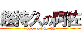 超持久の阿佐 (attack on long time)