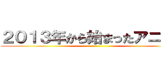 ２０１３年から始まったアニメ化 ()