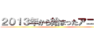 ２０１３年から始まったアニメ化 ()