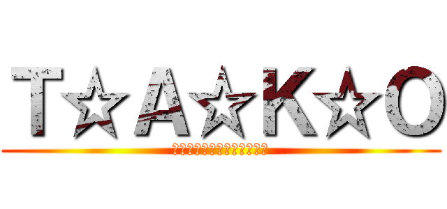 Ｔ☆Ａ☆Ｋ☆Ｏ (すきピとブチ上がる最高の宴)