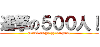 進撃の５００人！ (attack on go hyaku hito!)