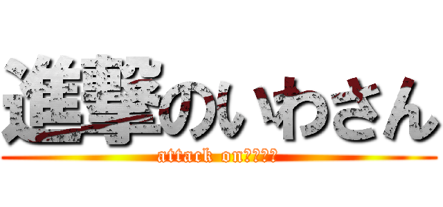 進撃のいわさん (attack onいわさん)