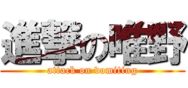 進撃の唯野 (attack on vomiting)