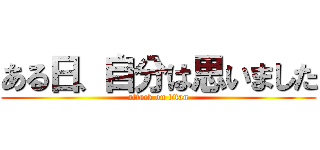 ある日、自分は思いました (attack on titan)