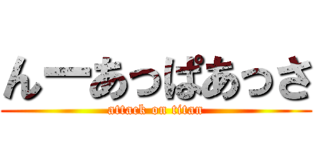 んーあっぱあっさ (attack on titan)